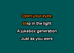 Open your eyes,

step in the light
Ajukebox generation

Just as you were