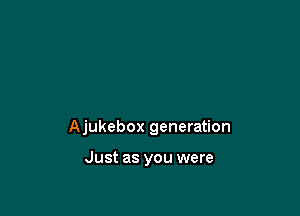 Ajukebox generation

Just as you were