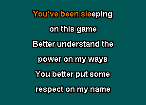 You've been sleeping

on this game
Better understand the
power on my ways
You better put some

respect on my name
