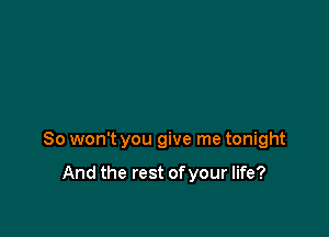 So won't you give me tonight

And the rest of your life?