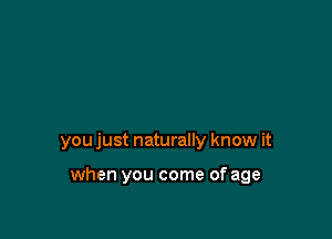 you just naturally know it

when you come of age