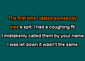 The first time I tasted somebody
else's spit, I had a coughing fit
I mistakenly called them by your name

I was let down it wasn't the same