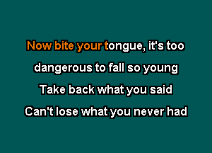 Now bite your tongue, it's too
dangerous to fall so young

Take back what you said

Can't lose what you never had