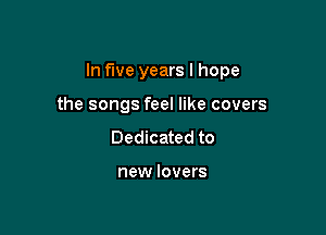 In five years I hope

the songs feel like covers
Dedicated to

new lovers