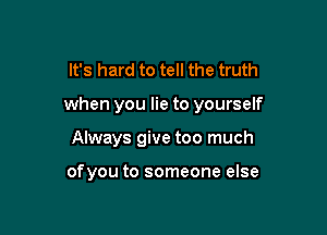 It's hard to tell the truth

when you lie to yourself

Always give too much

of you to someone else