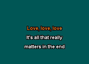 Love, love, love

It's all that really

matters in the end