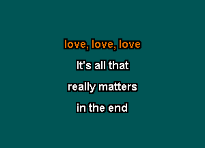 love, love, love

It's all that

really matters

in the end