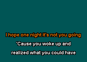 I hope one night it's not you going

'Cause you woke up and

realized what you could have