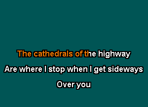 The cathedrals ofthe highway

Are where I stop when I get sideways

Over you