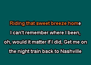 Riding that sweet breeze home
I can't remember where I been,
oh, would it matter ifl did, Get me on

the night train back to Nashville