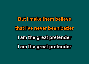 But I make them believe
that I've never been better

lam the great pretender

I am the great pretender