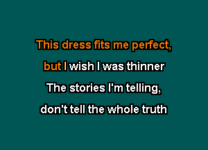 This dress fits me perfect,

but I wish lwas thinner

The stories I'm telling,

don't tell the whole truth
