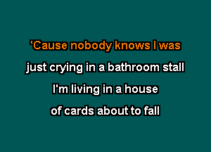'Cause nobody knows lwas

just crying in a bathroom stall

I'm living in a house

of cards about to fall