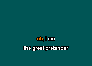 oh, I am

the great pretender