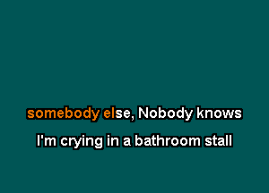 somebody else, Nobody knows

I'm crying in a bathroom stall