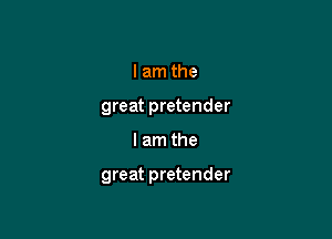 lam the
great pretender

I am the

great pretender