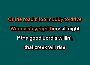 Or the roads too muddy to drive

Wanna stay right here all night
lfthe good Lord's willin',

that creek will rise