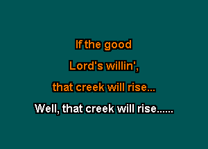 If the good
Lord's willin',

that creek will rise...

Well, that creek will rise ......