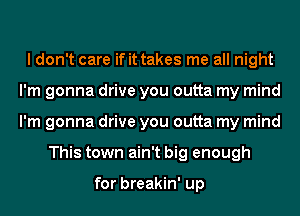 I don't care if it takes me all night
I'm gonna drive you outta my mind
I'm gonna drive you outta my mind

This town ain't big enough

for breakin' up