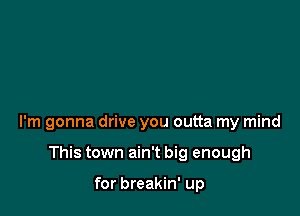 I'm gonna drive you outta my mind

This town ain't big enough

for breakin' up