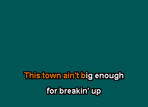 This town ain't big enough

for breakin' up