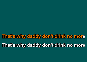 That's why daddy don't drink no more

That's why daddy don't drink no more