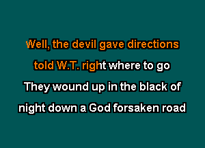 Well, the devil gave directions

told W.T. right where to go

They wound up in the black of

night down a God forsaken road