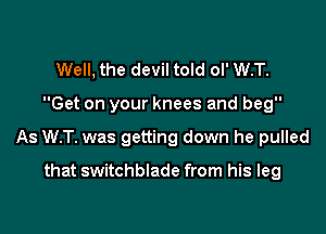 Well, the devil told ol' W.T.

Get on your knees and beg

As W.T. was getting down he pulled

that switchblade from his leg