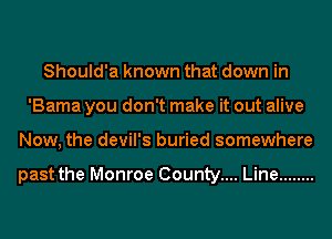 Should'a known that down in
'Bama you don't make it out alive
Now, the devil's buried somewhere

past the Monroe County.... Line ........