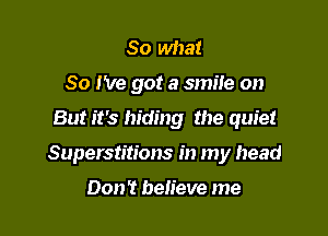 So what
So I've got a smiie on
But it's hiding the quiet

Superstitions in my head

Don't believe me