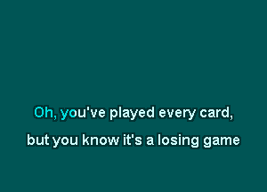 0h, you've played every card,

but you know it's a losing game
