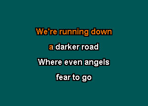 We're running down

a darker road

Where even angels

fear to go