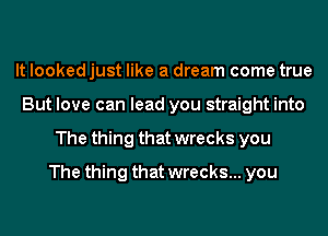 It looked just like a dream come true
But love can lead you straight into
The thing that wrecks you
The thing that wrecks... you