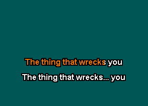 The thing that wrecks you

The thing that wrecks... you