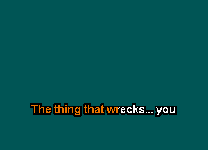 The thing that wrecks... you