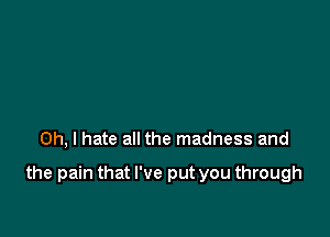 Oh, I hate all the madness and

the pain that I've put you through