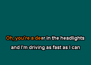 Oh, you're a deer in the headlights

and I'm driving as fast as I can