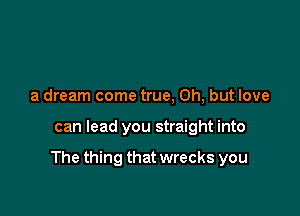 a dream come true, Oh, but love

can lead you straight into

The thing that wrecks you