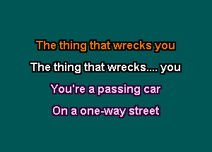 The thing that wrecks you
The thing that wrecks... you

You're a passing car

On a one-way street