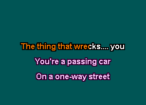 The thing that wrecks... you

You're a passing car

On a one-way street