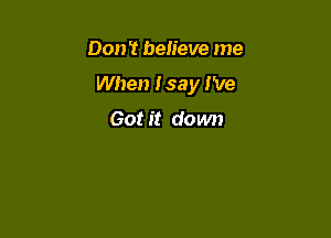 Don't believe me

When I say I've

Got it down