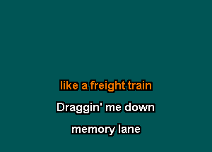 like a freight train

Draggin' me down

memory lane