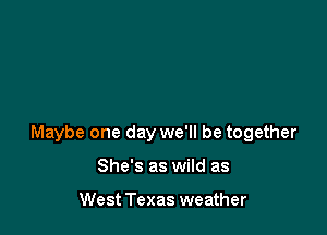 Maybe one day we'll be together

She's as wild as

West Texas weather