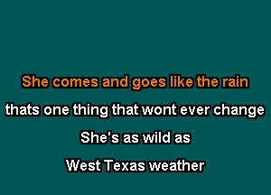She comes and goes like the rain
thats one thing that wont ever change
She's as wild as

West Texas weather