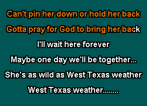 Can't pin her down or hold her back
Gotta pray for God to bring her back
I'll wait here forever
Maybe one day we'll be together...
She's as wild as West Texas weather

West Texas weather ........