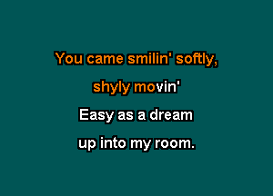 You came smilin' softly,

shyly movin'
Easy as a dream

up into my room.