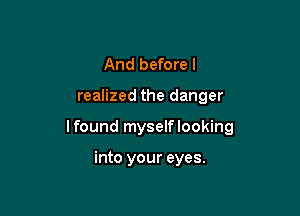 And before I

realized the danger

lfound myselflooking

into your eyes.
