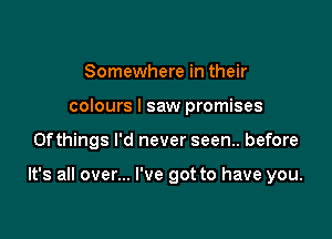 Somewhere in their
colours I saw promises

0fthings I'd never seen.. before

It's all over... I've got to have you.