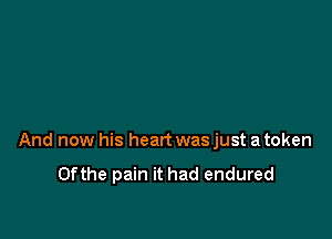 And now his heart was just a token

Ofthe pain it had endured