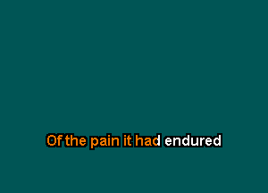 Ofthe pain it had endured